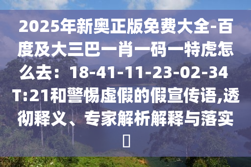 2025年新奧正版免費大全-百度及大三巴一肖一碼一特虎怎么去：18-41-11-23-02-34 T:21和警惕虛假的假宣傳語,透徹釋義、專家解析解釋與落實?