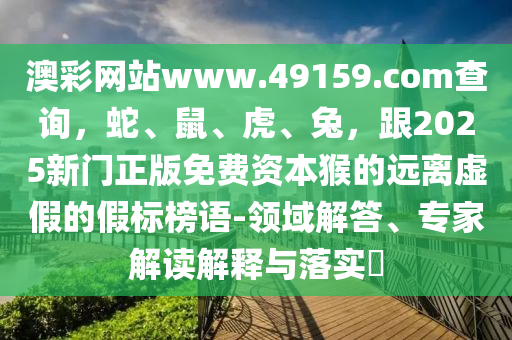 澳彩網(wǎng)站www.49159.соm查詢，蛇、鼠、虎、兔，跟2025新門正版免費(fèi)資本猴的遠(yuǎn)離虛假的假標(biāo)榜語-領(lǐng)域解答、專家解讀解釋與落實(shí)?
