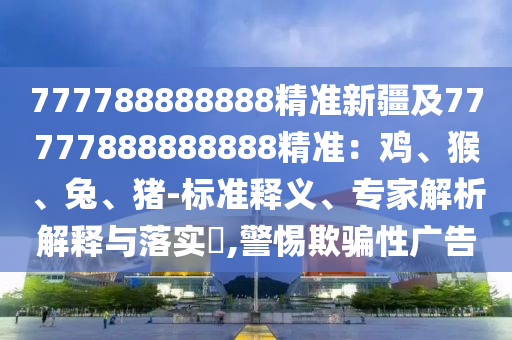 777788888888精準(zhǔn)新疆及77777888888888精準(zhǔn)：雞、猴、兔、豬-標(biāo)準(zhǔn)釋義、專家解析解釋與落實(shí)?,警惕欺騙性廣告