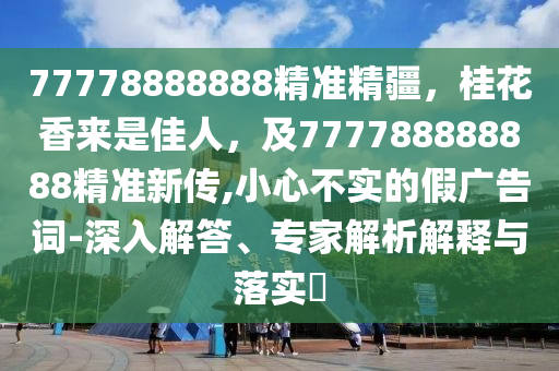 77778888888精準(zhǔn)精疆，桂花香來是佳人，及777788888888精準(zhǔn)新傳,小心不實(shí)的假廣告詞-深入解答、專家解析解釋與落實(shí)?