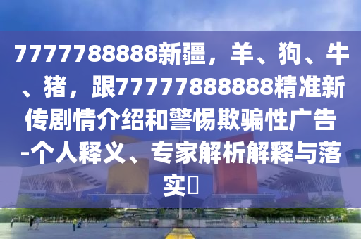 7777788888新疆，羊、狗、牛、豬，跟77777888888精準(zhǔn)新傳劇情介紹和警惕欺騙性廣告-個(gè)人釋義、專家解析解釋與落實(shí)?
