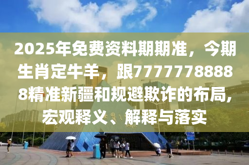 2025年免費資料期期準，今期生肖定牛羊，跟77777788888精準新疆和規(guī)避欺詐的布局,宏觀釋義、解釋與落實