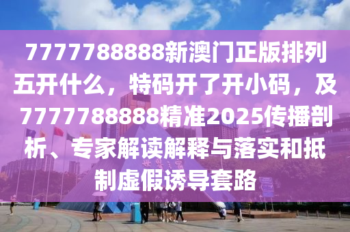 7777788888新澳門正版排列五開什么，特碼開了開小碼，及7777788888精準(zhǔn)2025傳播剖析、專家解讀解釋與落實(shí)和抵制虛假誘導(dǎo)套路