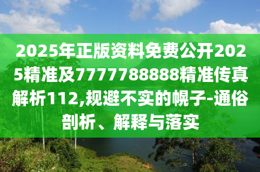 2025年正版資料免費公開2025精準及7777788888精準傳真解析112,規(guī)避不實的幌子-通俗剖析、解釋與落實