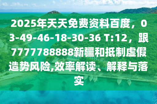 2025年天天免費(fèi)資料百度，03-49-46-18-30-36 T:12，跟7777788888新疆和抵制虛假造勢(shì)風(fēng)險(xiǎn),效率解讀、解釋與落實(shí)