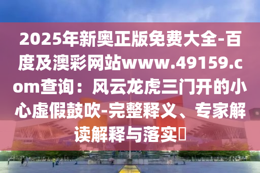 2025年新奧正版免費(fèi)大全-百度及澳彩網(wǎng)站www.49159.соm查詢：風(fēng)云龍虎三門開的小心虛假鼓吹-完整釋義、專家解讀解釋與落實(shí)?