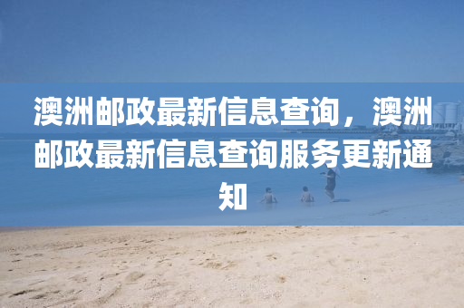 澳洲郵政最新信息查詢，澳洲郵政最新信息查詢服務(wù)更新通知