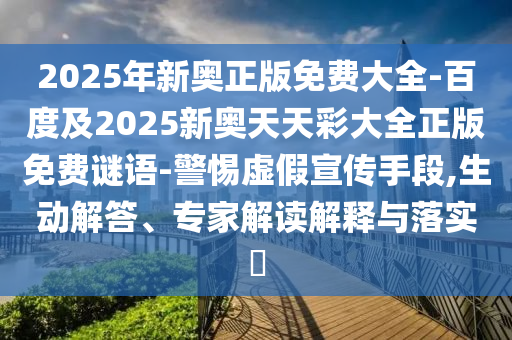 2025年新奧正版免費(fèi)大全-百度及2025新奧天天彩大全正版免費(fèi)謎語-警惕虛假宣傳手段,生動(dòng)解答、專家解讀解釋與落實(shí)?