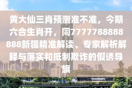 黃大仙三肖預(yù)測準(zhǔn)不準(zhǔn)，今期六合生肖開，同7777788888888新疆精準(zhǔn)解讀、專家解析解釋與落實(shí)和抵制欺詐的假誘導(dǎo)旗
