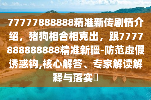 77777888888精準(zhǔn)新傳劇情介紹，豬狗相合相克出，跟7777888888888精準(zhǔn)新疆-防范虛假誘惑鉤,核心解答、專家解讀解釋與落實(shí)?