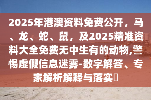 2025年港澳資料免費(fèi)公開(kāi)，馬、龍、蛇、鼠，及2025精準(zhǔn)資料大全免費(fèi)無(wú)中生有的動(dòng)物,警惕虛假信息迷霧-數(shù)字解答、專家解析解釋與落實(shí)?
