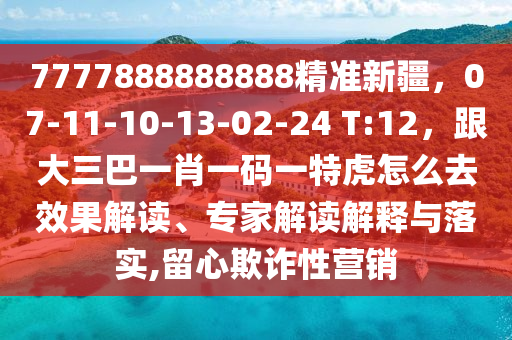 7777888888888精準新疆，07-11-10-13-02-24 T:12，跟大三巴一肖一碼一特虎怎么去效果解讀、專家解讀解釋與落實,留心欺詐性營銷
