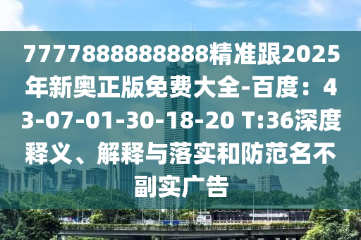 7777888888888精準跟2025年新奧正版免費大全-百度：43-07-01-30-18-20 T:36深度釋義、解釋與落實和防范名不副實廣告