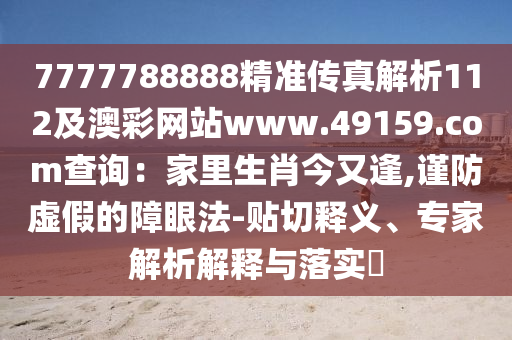7777788888精準(zhǔn)傳真解析112及澳彩網(wǎng)站www.49159.соm查詢：家里生肖今又逢,謹(jǐn)防虛假的障眼法-貼切釋義、專家解析解釋與落實(shí)?