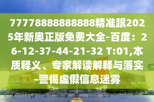 77778888888888精準(zhǔn)跟2025年新奧正版免費(fèi)大全-百度：26-12-37-44-21-32 T:01,本質(zhì)釋義、專家解讀解釋與落實(shí)-警惕虛假信息迷霧