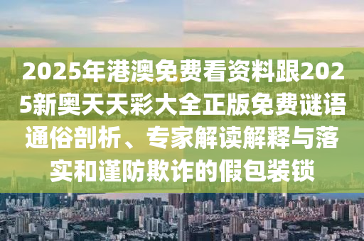 2025年港澳免費看資料跟2025新奧天天彩大全正版免費謎語通俗剖析、專家解讀解釋與落實和謹防欺詐的假包裝鎖