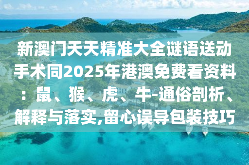 新澳門天天精準大全謎語送動手術(shù)同2025年港澳免費看資料：鼠、猴、虎、牛-通俗剖析、解釋與落實,留心誤導包裝技巧