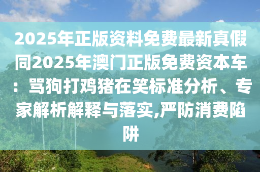 2025年正版資料免費(fèi)最新真假同2025年澳門正版免費(fèi)資本車：罵狗打雞豬在笑標(biāo)準(zhǔn)分析、專家解析解釋與落實(shí),嚴(yán)防消費(fèi)陷阱