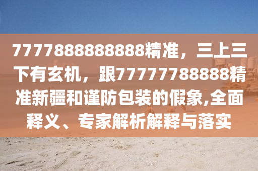 7777888888888精準，三上三下有玄機，跟77777788888精準新疆和謹防包裝的假象,全面釋義、專家解析解釋與落實