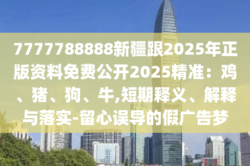 7777788888新疆跟2025年正版資料免費公開2025精準：雞、豬、狗、牛,短期釋義、解釋與落實-留心誤導的假廣告夢