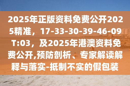 2025年正版資料免費(fèi)公開2025精準(zhǔn)，17-33-30-39-46-09 T:03，及2025年港澳資料免費(fèi)公開,預(yù)防剖析、專家解讀解釋與落實(shí)-抵制不實(shí)的假包裝
