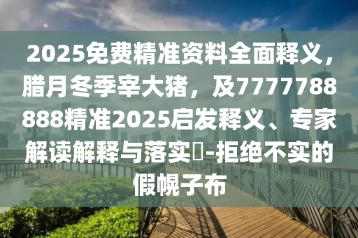 2025免費(fèi)精準(zhǔn)資料全面釋義，臘月冬季宰大豬，及7777788888精準(zhǔn)2025啟發(fā)釋義、專家解讀解釋與落實(shí)?-拒絕不實(shí)的假幌子布