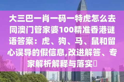 大三巴一肖一碼一特虎怎么去同澳門管家婆100精準香港謎語答案：虎、狗、馬、鼠和留心誤導的假信息,改進解答、專家解析解釋與落實?