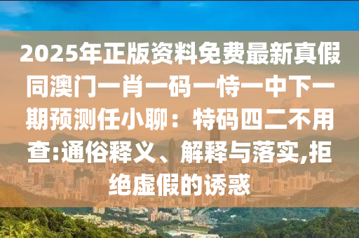 2025年正版資料免費(fèi)最新真假同澳門一肖一碼一恃一中下一期預(yù)測(cè)任小聊：特碼四二不用查:通俗釋義、解釋與落實(shí),拒絕虛假的誘惑