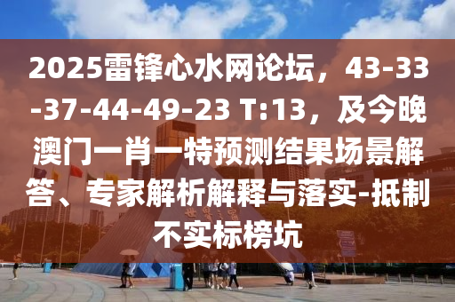 2025雷鋒心水網(wǎng)論壇，43-33-37-44-49-23 T:13，及今晚澳門一肖一特預(yù)測結(jié)果場景解答、專家解析解釋與落實-抵制不實標榜坑