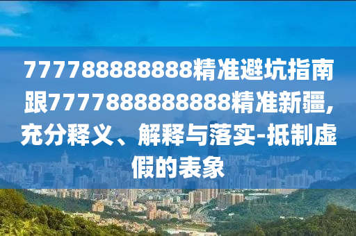 777788888888精準(zhǔn)避坑指南跟7777888888888精準(zhǔn)新疆,充分釋義、解釋與落實(shí)-抵制虛假的表象