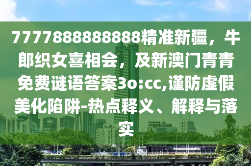 7777888888888精準(zhǔn)新疆，牛郎織女喜相會(huì)，及新澳門青青免費(fèi)謎語(yǔ)答案3o:cc,謹(jǐn)防虛假美化陷阱-熱點(diǎn)釋義、解釋與落實(shí)