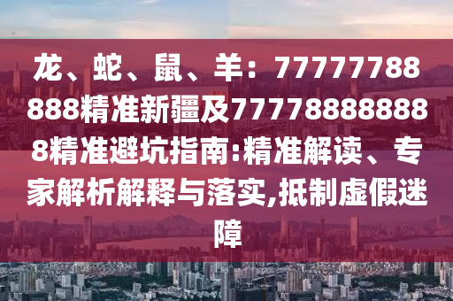龍、蛇、鼠、羊：77777788888精準(zhǔn)新疆及777788888888精準(zhǔn)避坑指南:精準(zhǔn)解讀、專家解析解釋與落實(shí),抵制虛假迷障