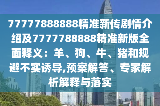 77777888888精準(zhǔn)新傳劇情介紹及7777788888精準(zhǔn)新版全面釋義：羊、狗、牛、豬和規(guī)避不實(shí)誘導(dǎo),預(yù)案解答、專家解析解釋與落實(shí)