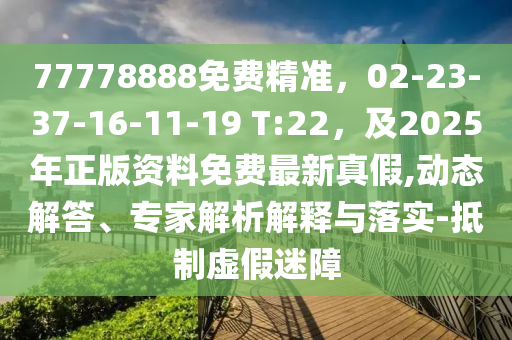 77778888免費精準(zhǔn)，02-23-37-16-11-19 T:22，及2025年正版資料免費最新真假,動態(tài)解答、專家解析解釋與落實-抵制虛假迷障