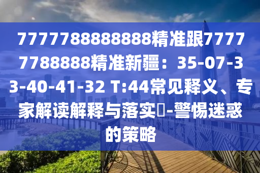 7777788888888精準(zhǔn)跟77777788888精準(zhǔn)新疆：35-07-33-40-41-32 T:44常見釋義、專家解讀解釋與落實?-警惕迷惑的策略