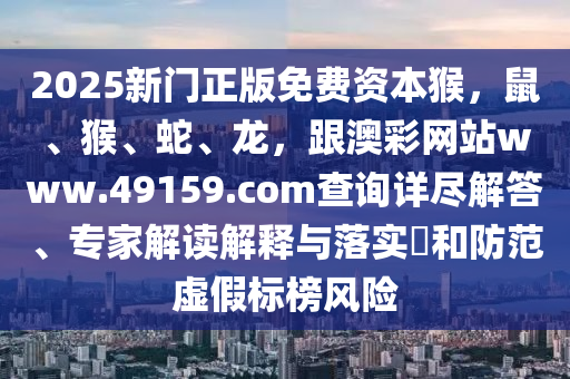 2025新門正版免費(fèi)資本猴，鼠、猴、蛇、龍，跟澳彩網(wǎng)站www.49159.соm查詢?cè)敱M解答、專家解讀解釋與落實(shí)?和防范虛假標(biāo)榜風(fēng)險(xiǎn)