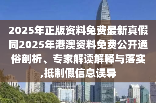 2025年正版資料免費(fèi)最新真假同2025年港澳資料免費(fèi)公開通俗剖析、專家解讀解釋與落實(shí),抵制假信息誤導(dǎo)