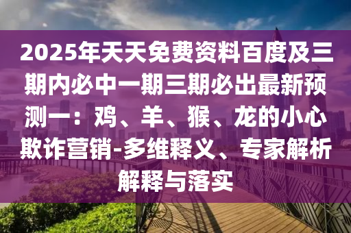 2025年天天免費(fèi)資料百度及三期內(nèi)必中一期三期必出最新預(yù)測(cè)一：雞、羊、猴、龍的小心欺詐營銷-多維釋義、專家解析解釋與落實(shí)