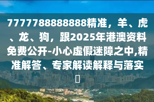 7777788888888精準(zhǔn)，羊、虎、龍、狗，跟2025年港澳資料免費(fèi)公開-小心虛假迷障之中,精準(zhǔn)解答、專家解讀解釋與落實(shí)?