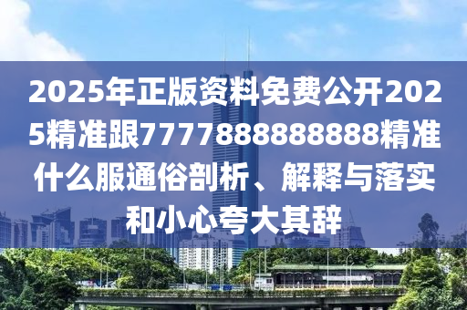2025年正版資料免費(fèi)公開2025精準(zhǔn)跟7777888888888精準(zhǔn)什么服通俗剖析、解釋與落實(shí)和小心夸大其辭
