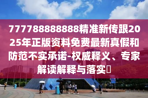 777788888888精準(zhǔn)新傳跟2025年正版資料免費(fèi)最新真假和防范不實(shí)承諾-權(quán)威釋義、專家解讀解釋與落實(shí)?