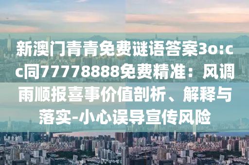 新澳門青青免費(fèi)謎語答案3o:cc同77778888免費(fèi)精準(zhǔn)：風(fēng)調(diào)雨順報喜事價值剖析、解釋與落實(shí)-小心誤導(dǎo)宣傳風(fēng)險