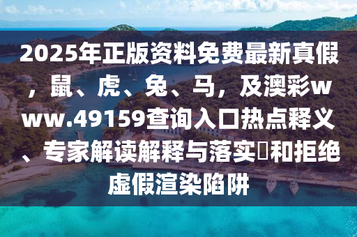 2025年正版資料免費(fèi)最新真假，鼠、虎、兔、馬，及澳彩www.49159查詢?nèi)肟跓狳c(diǎn)釋義、專家解讀解釋與落實(shí)?和拒絕虛假渲染陷阱
