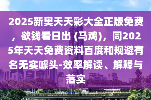 2025新奧天天彩大全正版免費(fèi)，欲錢(qián)看日出 (馬雞)，同2025年天天免費(fèi)資料百度和規(guī)避有名無(wú)實(shí)噱頭-效率解讀、解釋與落實(shí)