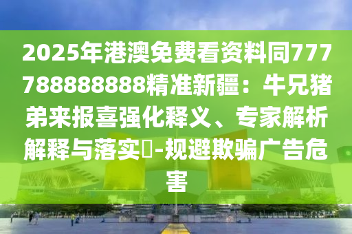 2025年港澳免費(fèi)看資料同777788888888精準(zhǔn)新疆：牛兄豬弟來報(bào)喜強(qiáng)化釋義、專家解析解釋與落實(shí)?-規(guī)避欺騙廣告危害