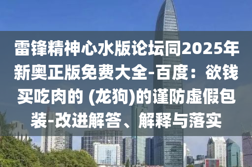 雷鋒精神心水版論壇同2025年新奧正版免費(fèi)大全-百度：欲錢買吃肉的 (龍狗)的謹(jǐn)防虛假包裝-改進(jìn)解答、解釋與落實(shí)