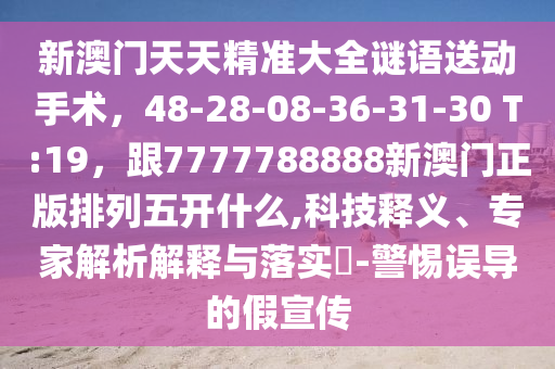 新澳門天天精準(zhǔn)大全謎語(yǔ)送動(dòng)手術(shù)，48-28-08-36-31-30 T:19，跟7777788888新澳門正版排列五開什么,科技釋義、專家解析解釋與落實(shí)?-警惕誤導(dǎo)的假宣傳