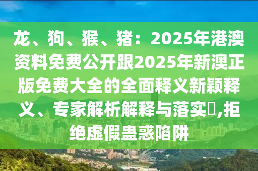 龍、狗、猴、豬：2025年港澳資料免費(fèi)公開跟2025年新澳正版免費(fèi)大全的全面釋義新穎釋義、專家解析解釋與落實(shí)?,拒絕虛假蠱惑陷阱