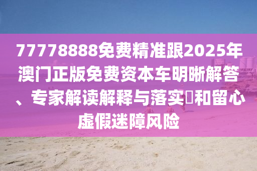 77778888免費(fèi)精準(zhǔn)跟2025年澳門正版免費(fèi)資本車明晰解答、專家解讀解釋與落實(shí)?和留心虛假迷障風(fēng)險