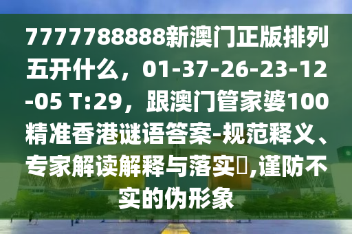 7777788888新澳門正版排列五開什么，01-37-26-23-12-05 T:29，跟澳門管家婆100精準(zhǔn)香港謎語答案-規(guī)范釋義、專家解讀解釋與落實(shí)?,謹(jǐn)防不實(shí)的偽形象
